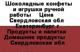 Шоколадные конфеты и игрушки ручной работы  › Цена ­ 75 - Свердловская обл., Екатеринбург г. Продукты и напитки » Домашние продукты   . Свердловская обл.